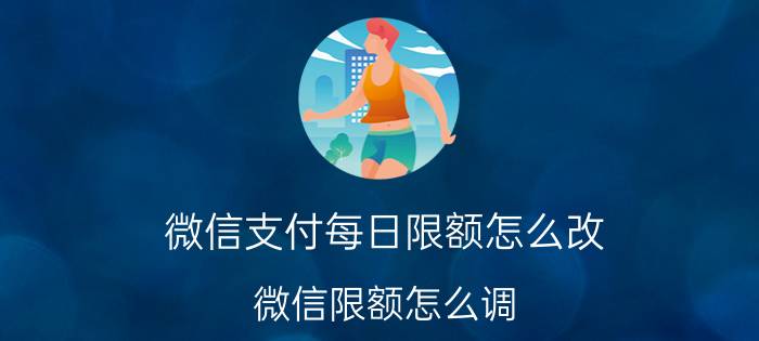 微信支付每日限额怎么改 微信限额怎么调？